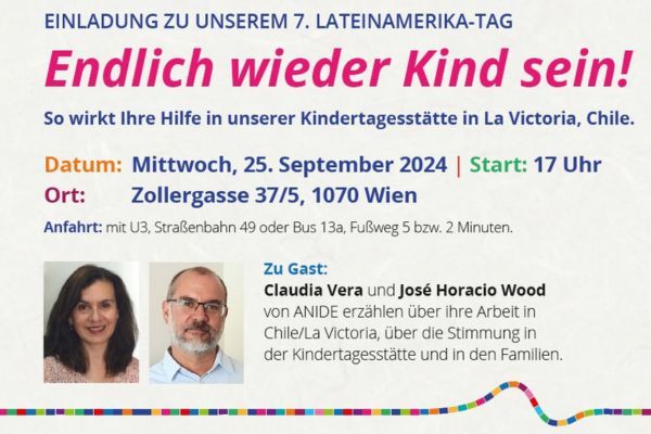 Einladung zu unserem 7. Lateinamerika-Tag über die Kindertagesstätte "Nuestra Señora de la Victoria" in Chile.  
Datum: Mittwoch, 25. September 2024
Start: 17 Uhr
Ort: NPH-Büro, Zollergasse 37/5, 1070 Wien